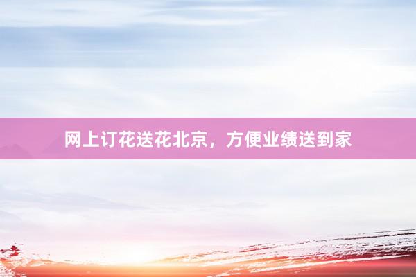 网上订花送花北京，方便业绩送到家